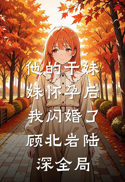 他的干妹妹怀孕后，我闪婚了顾北岩陆深全局