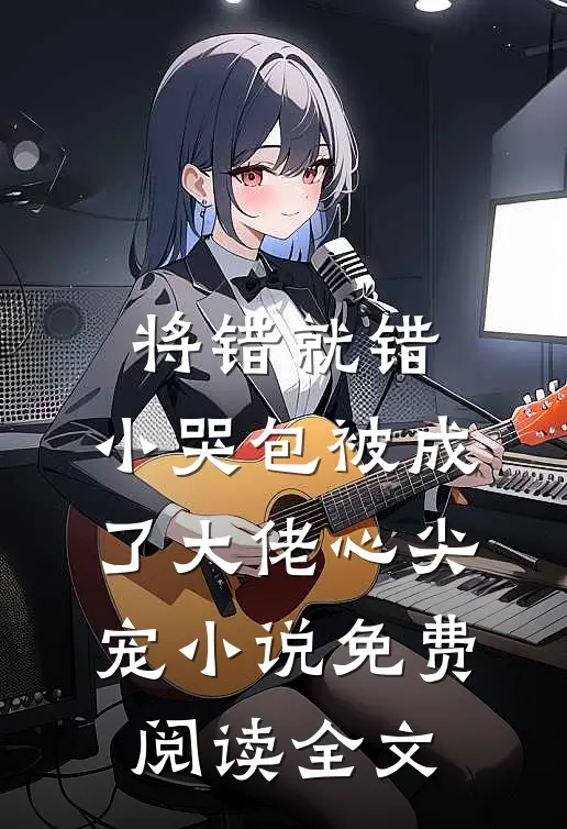 将错就错：小哭包被成了大佬心尖宠小说免费阅读全文