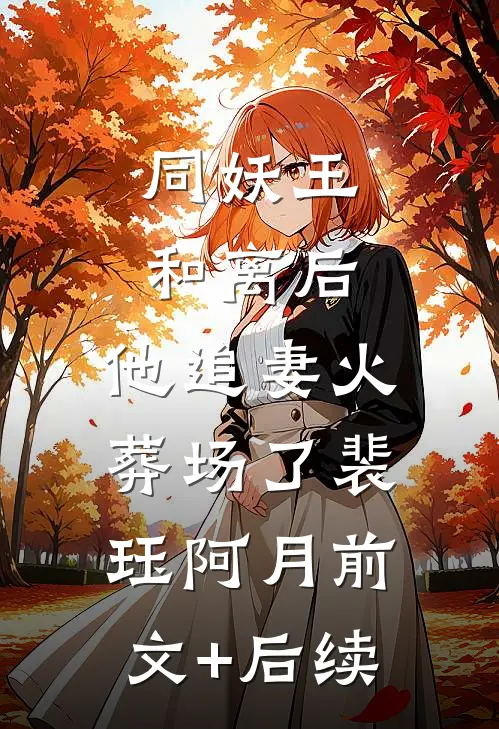 同妖王和离后，他追妻火葬场了裴珏阿月前文+后续