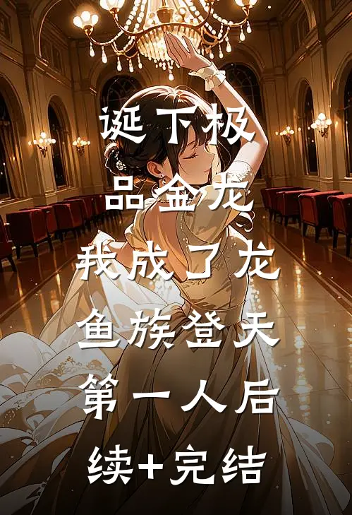 诞下极品金龙，我成了龙鱼族登天第一人后续+完结