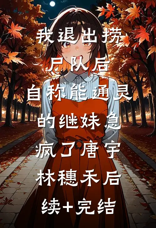 我退出捞尸队后，自称能通灵的继妹急疯了唐宇林穗禾后续+完结