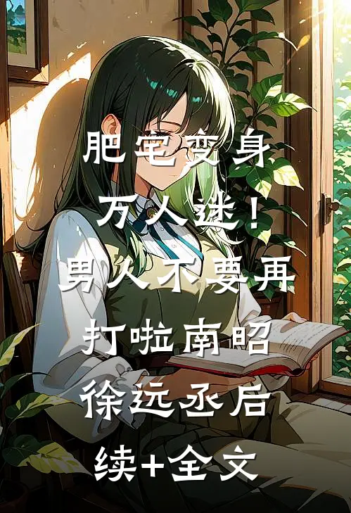 肥宅变身万人迷！男人不要再打啦南昭徐远丞后续+全文