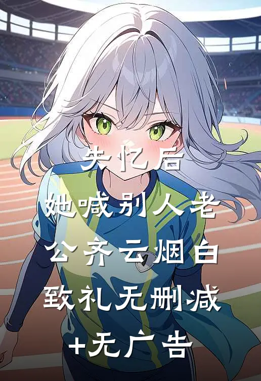 失忆后，她喊别人老公齐云烟白致礼无删减+无广告