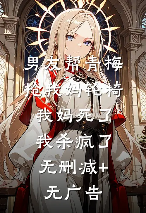 男友帮青梅抢我妈轮椅，我妈死了，我杀疯了无删减+无广告
