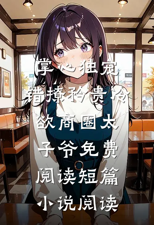 掌心独宠:错撩矜贵冷欲商圈太子爷免费阅读短篇小说阅读