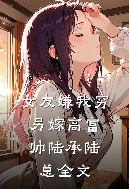 女友嫌我穷，另嫁高富帅陆承陆总全文