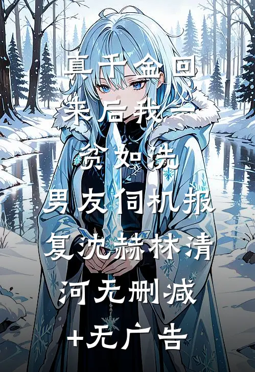 真千金回来后我一贫如洗，男友伺机报复沈赫林清河无删减+无广告