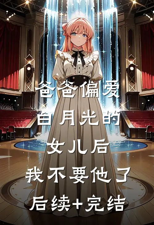 爸爸偏爱白月光的女儿后，我不要他了后续+完结