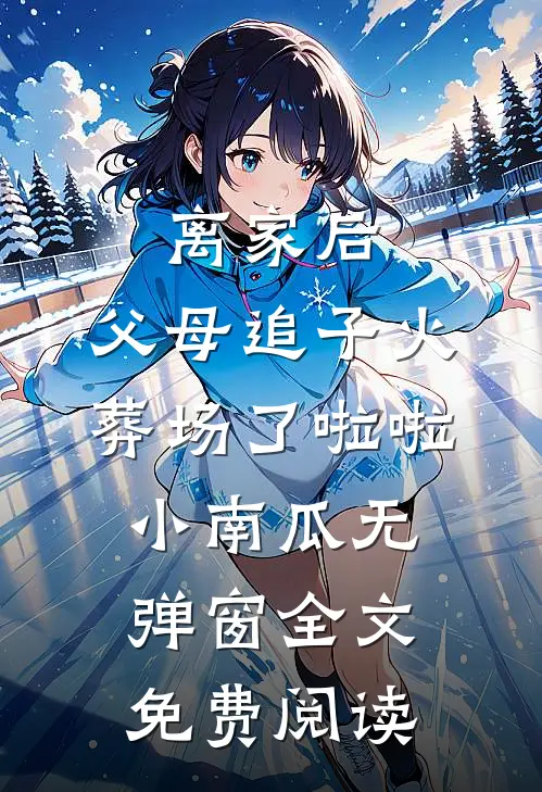 离家后，父母追子火葬场了啦啦小南瓜无弹窗全文免费阅读