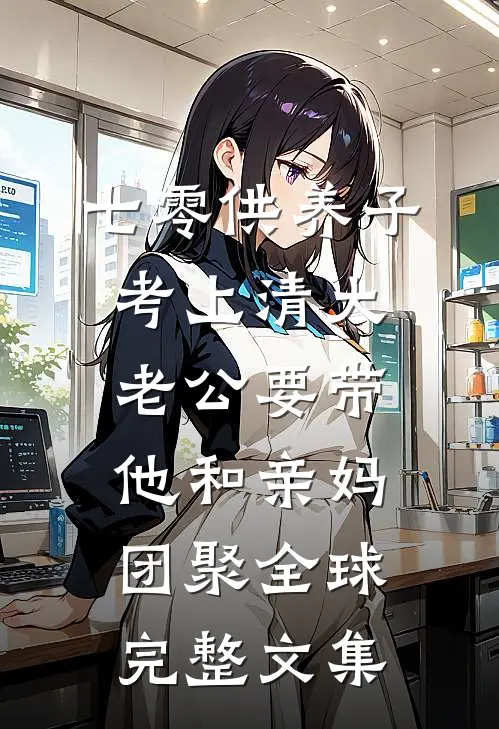 七零供养子考上清大，老公要带他和亲妈团聚全球完整文集