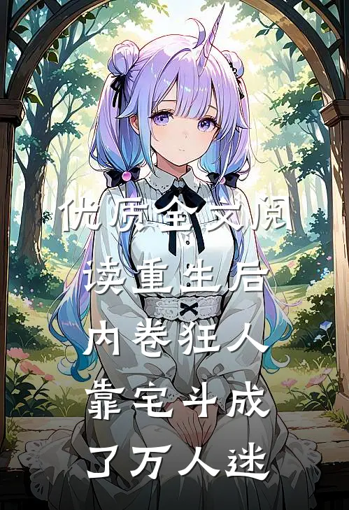 优质全文阅读重生后，内卷狂人靠宅斗成了万人迷