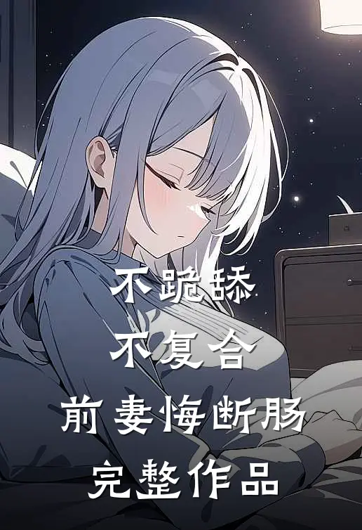 不跪舔，不复合，前妻悔断肠完整作品