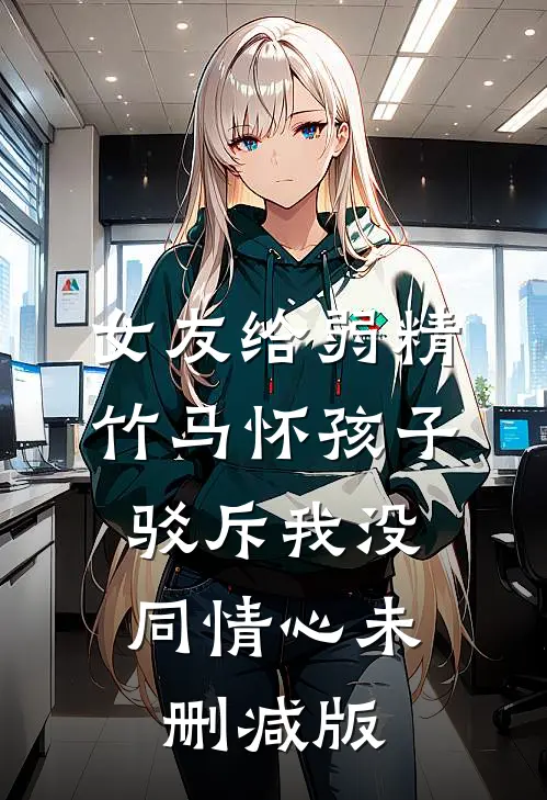 女友给弱精竹马怀孩子，驳斥我没同情心未删减版