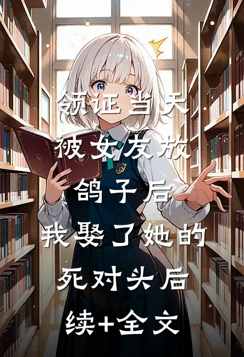 领证当天被女友放鸽子后，我娶了她的死对头后续+全文
