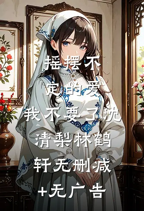 摇摆不定的爱，我不要了沈清梨林鹤轩无删减+无广告