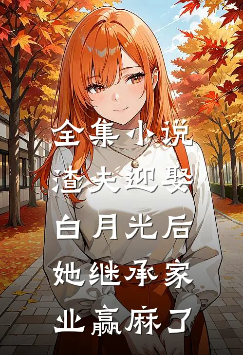 全集小说渣夫迎娶白月光后，她继承家业赢麻了