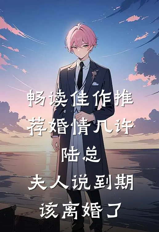 畅读佳作推荐婚情几许：陆总，夫人说到期该离婚了