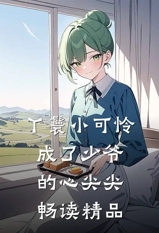 丫鬟小可怜成了少爷的心尖尖畅读精品