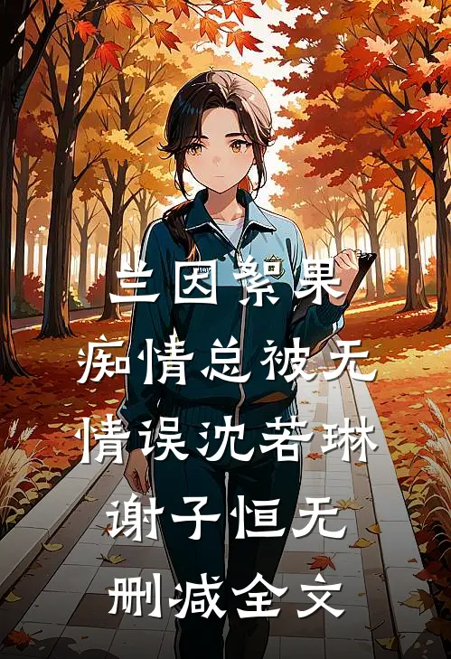 兰因絮果，痴情总被无情误沈若琳谢子恒无删减全文