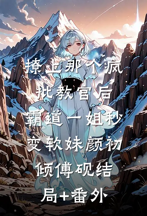 撩上那个疯批教官后，霸道一姐秒变软妹颜初倾傅砚结局+番外