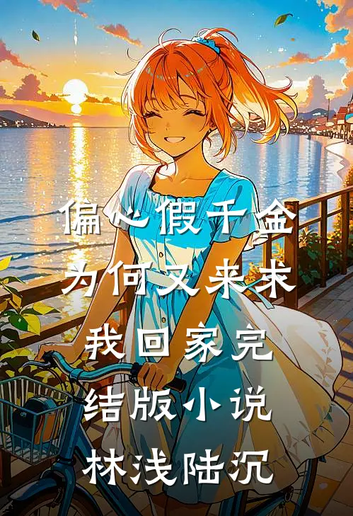 偏心假千金，为何又来求我回家完结版小说林浅陆沉