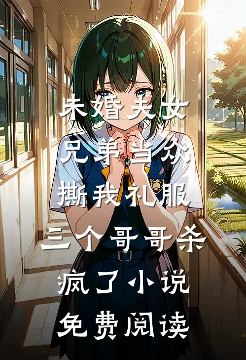 未婚夫女兄弟当众撕我礼服，三个哥哥杀疯了小说免费阅读