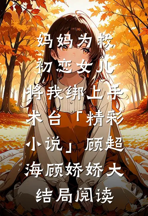 妈妈为救初恋女儿，将我绑上手术台「精彩小说」顾超海顾娇娇大结局阅读