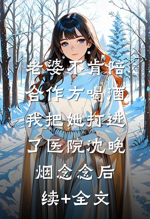 老婆不肯陪合作方喝酒，我把她打进了医院沈晚烟念念后续+全文
