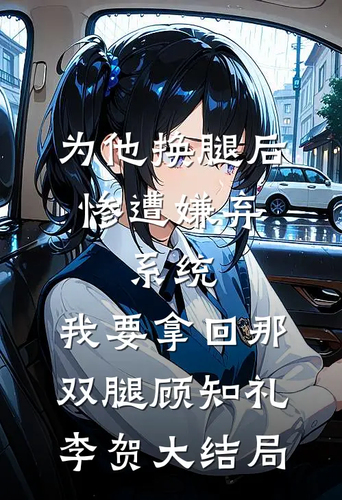 为他换腿后惨遭嫌弃，系统，我要拿回那双腿顾知礼李贺大结局