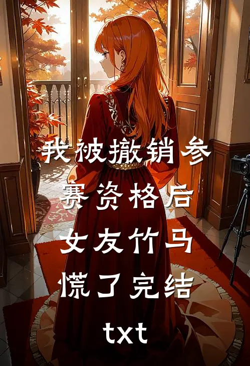 我被撤销参赛资格后，女友竹马慌了完结txt