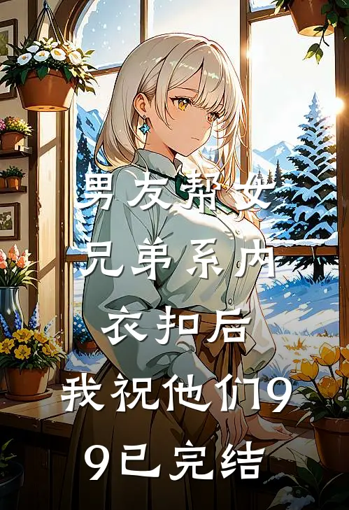 男友帮女兄弟系内衣扣后，我祝他们99已完结