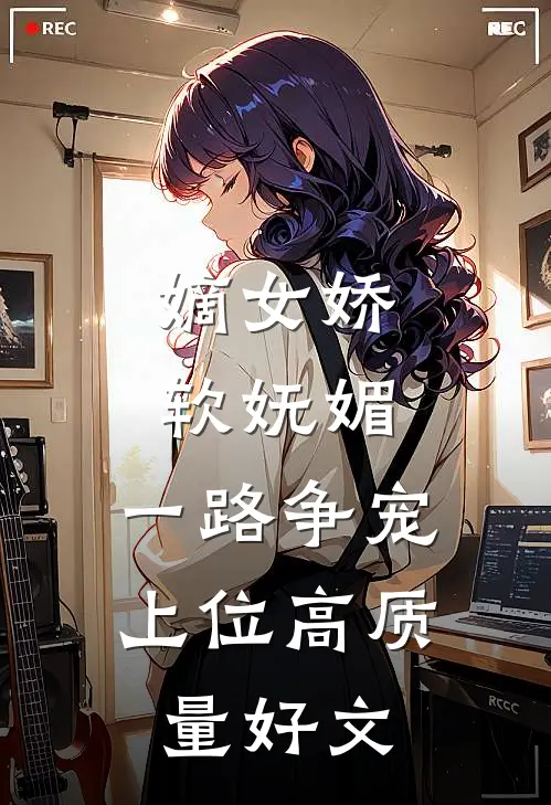 嫡女娇软妩媚，一路争宠上位高质量好文