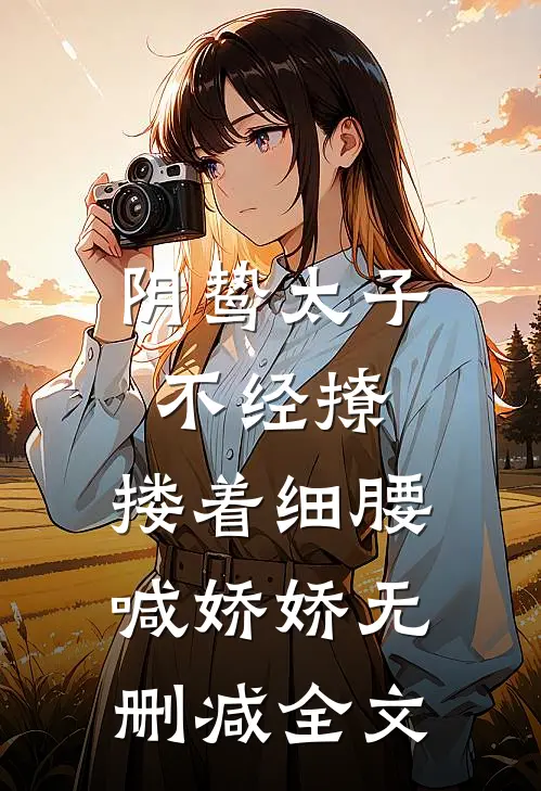 阴鸷太子不经撩，搂着细腰喊娇娇无删减全文