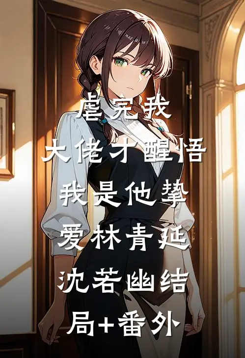 虐完我，大佬才醒悟我是他挚爱林青延沈若幽结局+番外