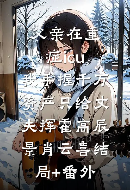 父亲在重症icu，我手握千万资产只给丈夫挥霍高辰景肖云喜结局+番外