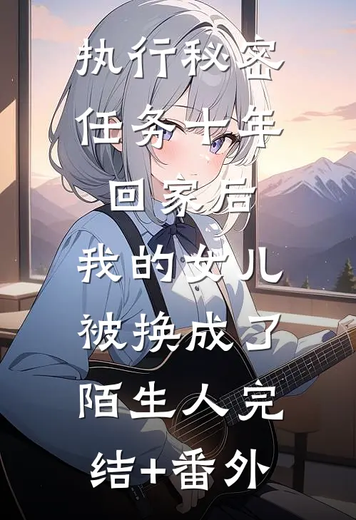 执行秘密任务十年回家后，我的女儿被换成了陌生人完结+番外