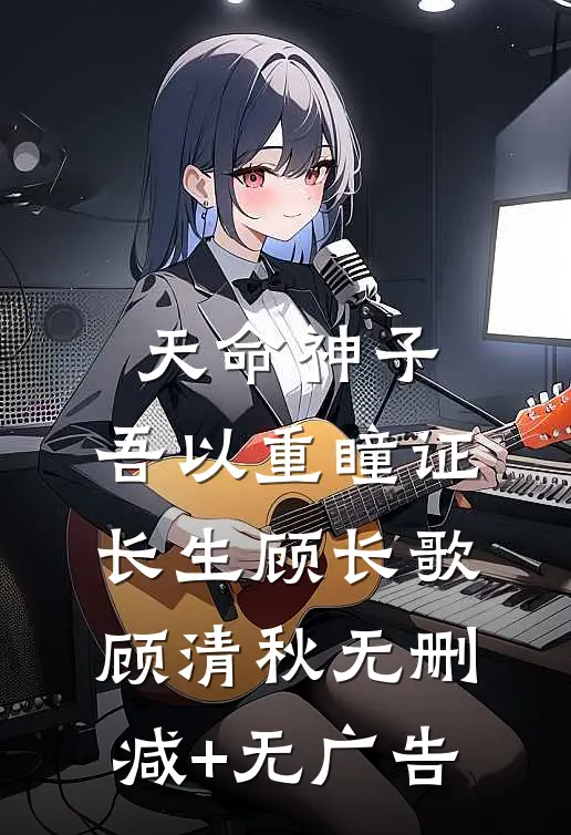 天命神子，吾以重瞳证长生顾长歌顾清秋无删减+无广告