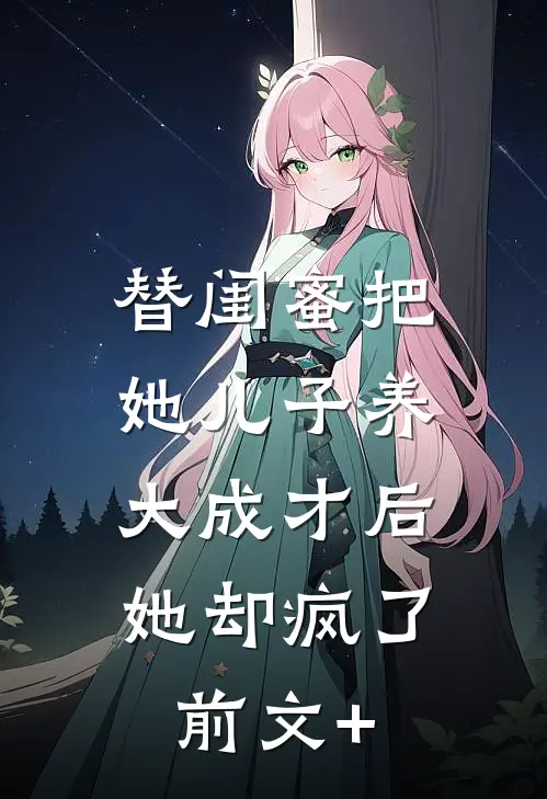 替闺蜜把她儿子养大成才后，她却疯了前文+