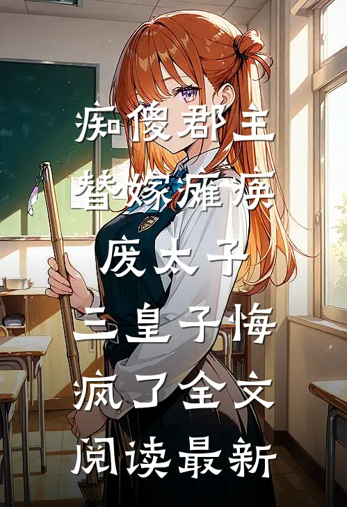 痴傻郡主替嫁瘫痪废太子，三皇子悔疯了全文阅读最新