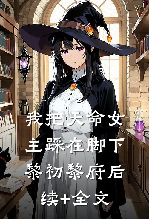 我把天命女主踩在脚下黎初黎府后续+全文
