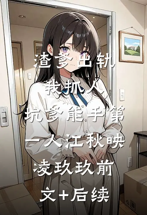 渣爹出轨我抓人，坑爹能手第一人江秋映凌玖玖前文+后续