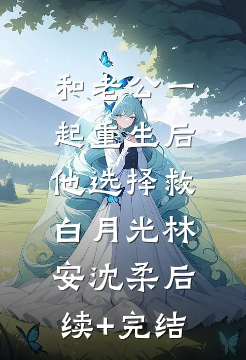 和老公一起重生后，他选择救白月光林安沈柔后续+完结