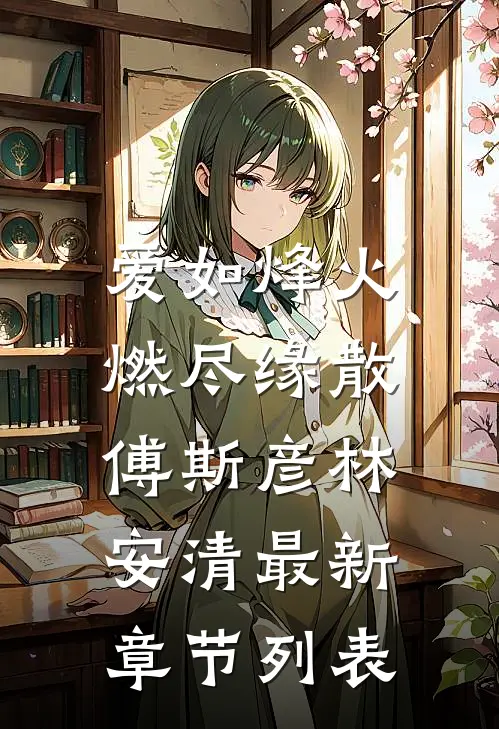 爱如烽火，燃尽缘散傅斯彦林安清最新章节列表