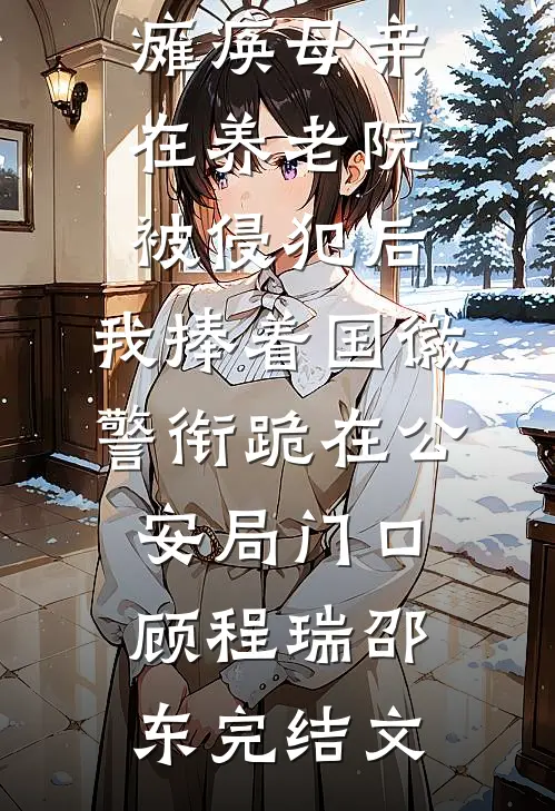 瘫痪母亲在养老院被侵犯后，我捧着国徽警衔跪在公安局门口顾程瑞邵东完结文