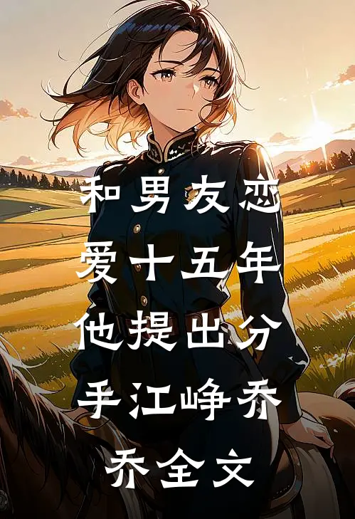 和男友恋爱十五年，他提出分手江峥乔乔全文