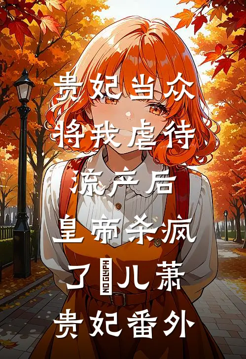贵妃当众将我虐待流产后，皇帝杀疯了嬛儿萧贵妃 番外