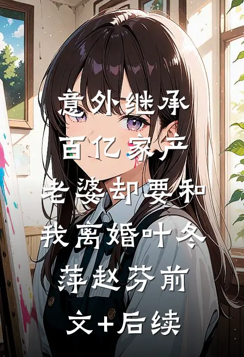 意外继承百亿家产，老婆却要和我离婚叶冬萍赵芬前文+后续