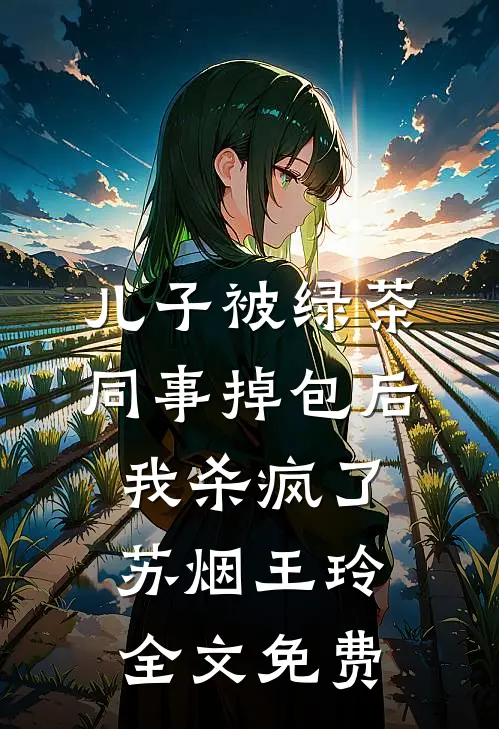 儿子被绿茶同事掉包后，我杀疯了苏烟王玲全文免费