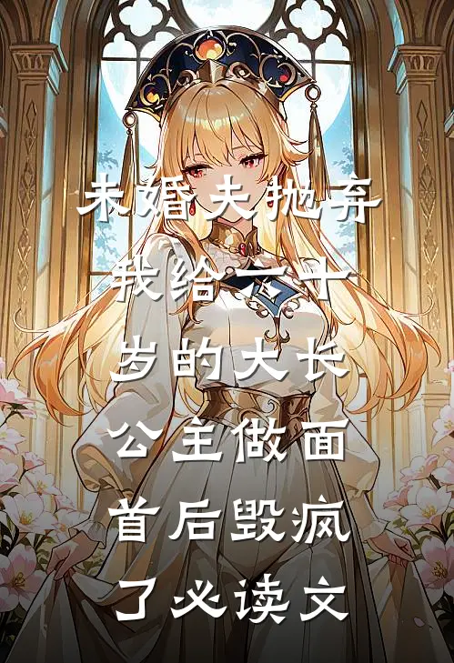 未婚夫抛弃我给六十岁的大长公主做面首后毁疯了必读文