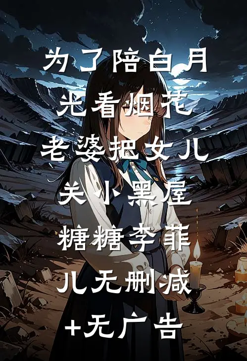 为了陪白月光看烟花，老婆把女儿关小黑屋糖糖李菲儿无删减+无广告